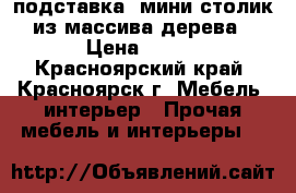 подставка, мини-столик из массива дерева › Цена ­ 399 - Красноярский край, Красноярск г. Мебель, интерьер » Прочая мебель и интерьеры   